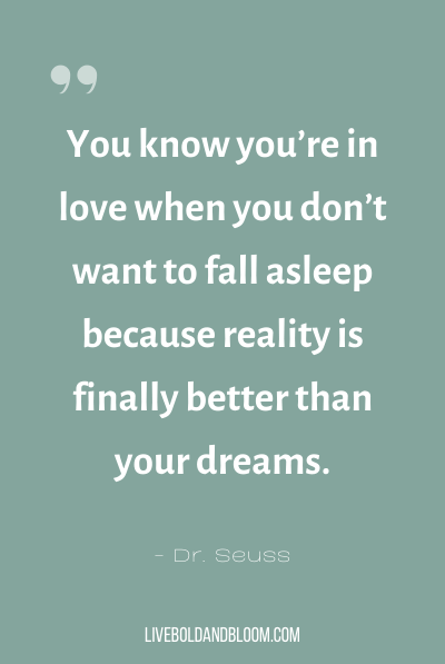 “You know you’re in love when you don’t want to fall asleep because reality is finally better than your dreams.” ~Dr. Seuss