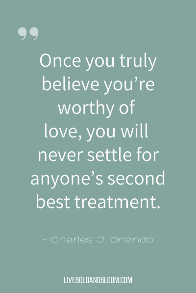 “Once you truly believe you’re worthy of love, you will never settle for anyone’s second best treatment.” ~Charles J. Orlando