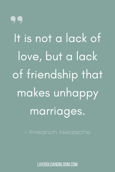 “It is not a lack of love, but a lack of friendship that makes unhappy marriages.” ~Friedrich Nietzsche