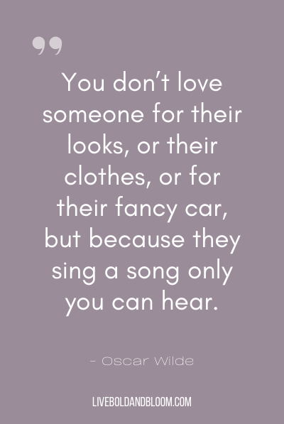 “You don’t love someone for their looks, or their clothes, or for their fancy car, but because they sing a song only you can hear.” ~Oscar Wilde