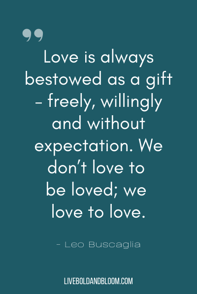 “Love is always bestowed as a gift – freely, willingly and without expectation. We don’t love to be loved; we love to love.” ~Leo Buscaglia