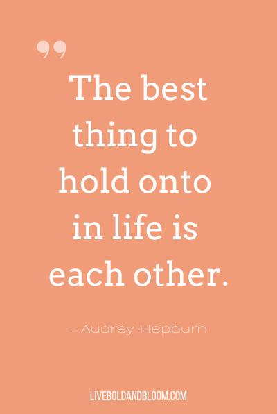 “The best thing to hold onto in life is each other.” ~Audrey Hepburn