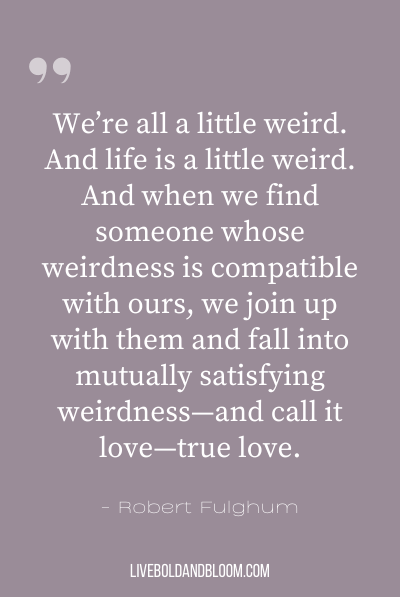 “我们都有点奇怪。生活有点奇怪。当我们发现某人的古怪与我们的一致时，我们就会加入他们，陷入彼此都满意的古怪之中——称之为爱——真爱。——罗伯特·富尔亨