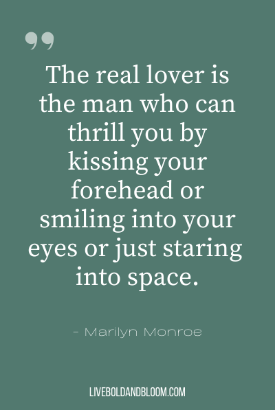 “The real lover is the man who can thrill you by kissing your forehead or smiling into your eyes or just staring into space.” ~Marilyn Monroe