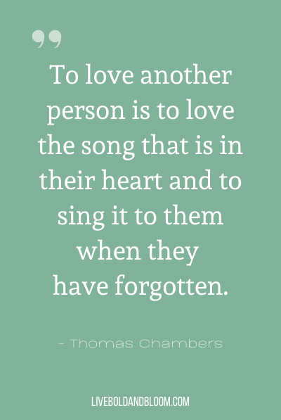 “To love another person is to love the song that is in their heart and to sing it to them when they have forgotten.” ~Thomas Chambers