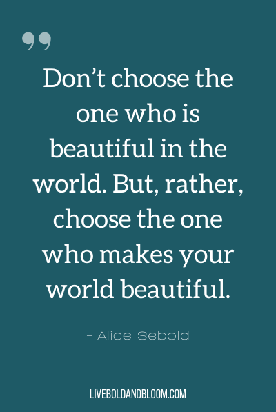 “Don’t choose the one who is beautiful in the world. But, rather, choose the one who makes your world beautiful.” ~Alice Sebold