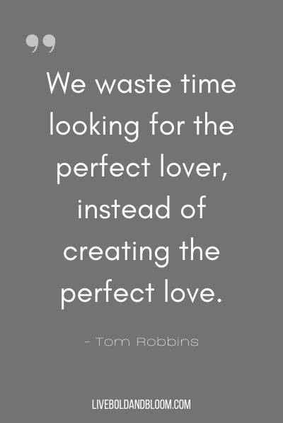 “We waste time looking for the perfect lover, instead of creating the perfect love.” ~Tom Robbins