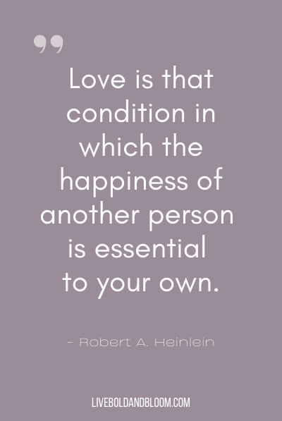 “Love is that condition in which the happiness of another person is essential to your own.” ~Robert A. Heinlein