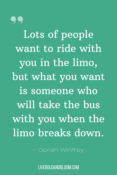 “Lots of people want to ride with you in the limo, but what you want is someone who will take the bus with you when the limo breaks down.“~Oprah Winfrey