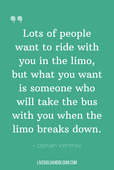 “很多人都想和你一起坐豪华轿车，但你想要的是一个在你的豪华轿车坏了的时候能和你一起坐公交车的人。“~奥普拉•温弗瑞